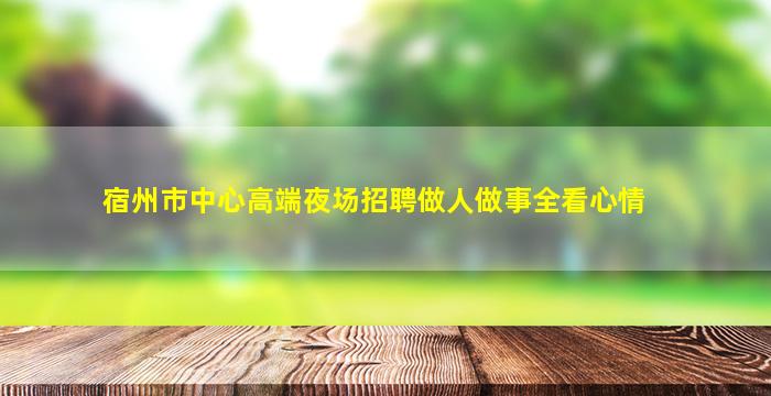 宿州市中心高端夜场招聘做人做事全看心情